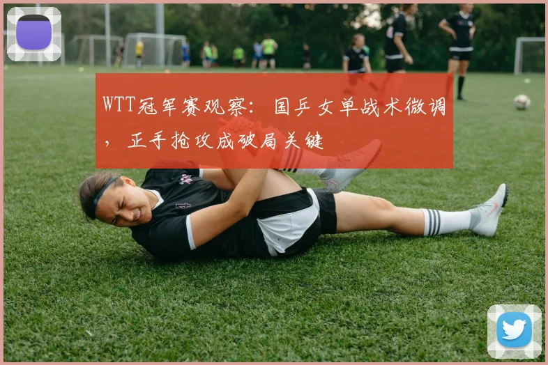 WTT冠军赛观察：国乒女单战术微调，正手抢攻成破局关键