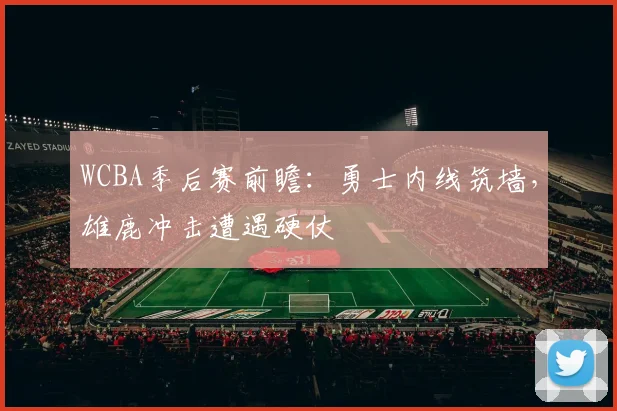 WCBA季后赛前瞻：勇士内线筑墙，雄鹿冲击遭遇硬仗