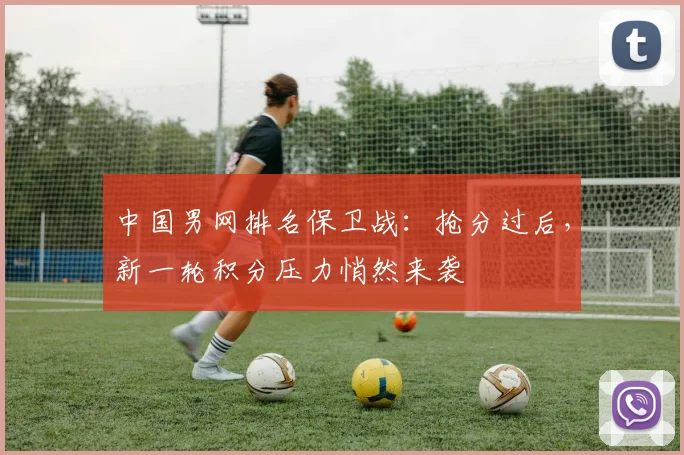 中国男网排名保卫战:抢分过后,新一轮积分压力悄然来袭
