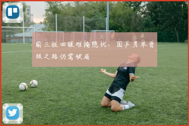 前三板回暖难掩隐忧，国乒男单晋级之路仍需破局 - 懂球帝