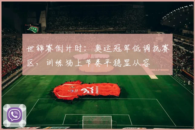 世锦赛倒计时：奥运冠军低调抵赛区，训练场上节奏平稳显从容