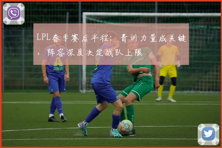 LPL春季赛后半程：青训力量成关键，阵容深度决定战队上限