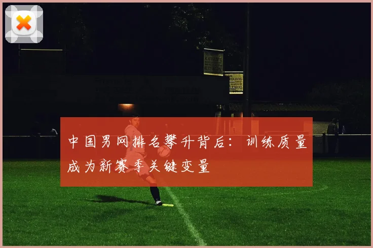 中国男网排名攀升背后:训练质量成为新赛季关键变量