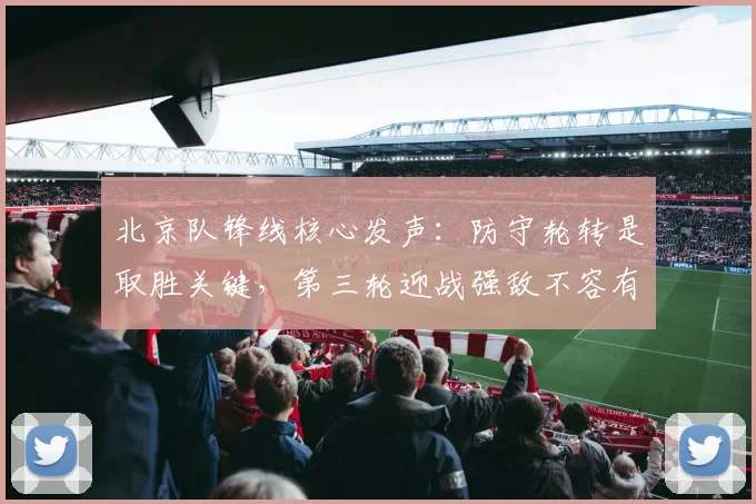 北京队锋线核心发声：防守轮转是取胜关键，第三轮迎战强敌不容有失