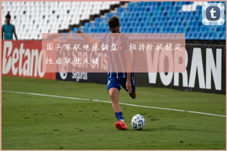 国乒混双绝境翻盘，相持阶段稳定性成取胜关键 - 懂球帝