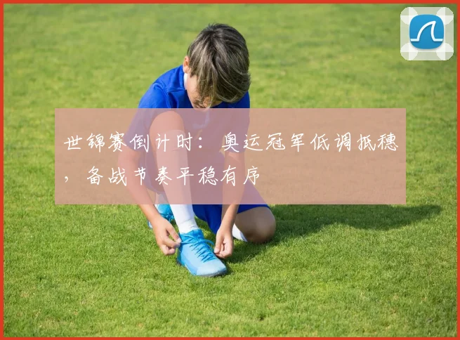 世锦赛倒计时:奥运冠军低调抵穗,备战节奏平稳有序