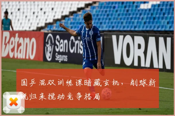 国乒混双训练课暗藏玄机，削球新锐归来搅动竞争格局 - 懂球帝