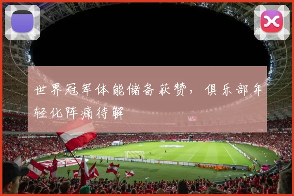 世界冠军体能储备获赞,俱乐部年轻化阵痛待解