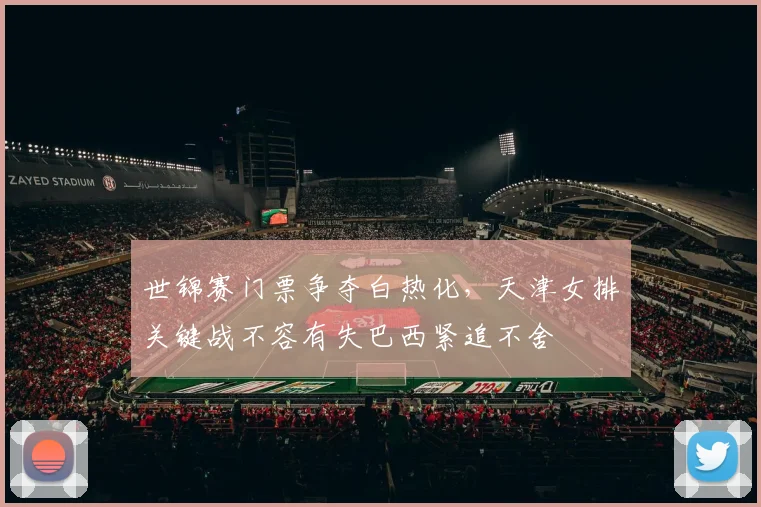 世锦赛门票争夺白热化,天津女排关键战不容有失巴西紧追不舍