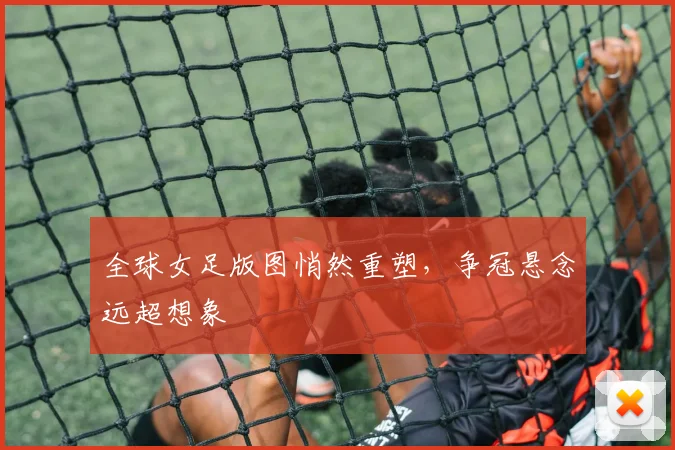 全球女足版图悄然重塑，争冠悬念远超想象