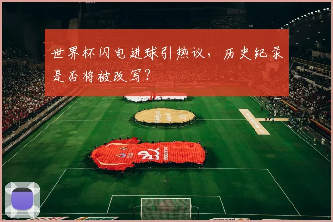 世界杯闪电进球引热议,历史纪录是否将被改写?