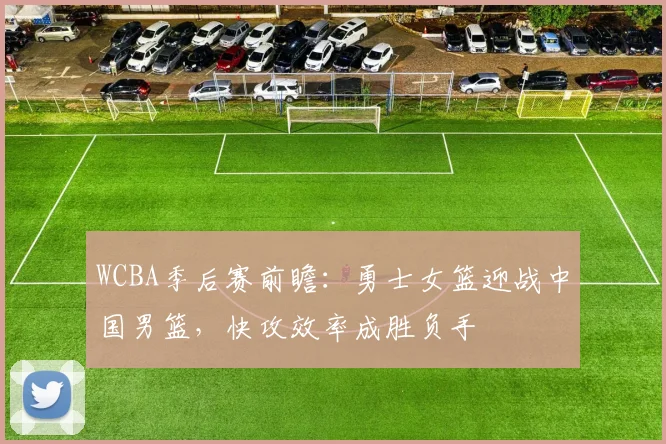 WCBA季后赛前瞻:勇士女篮迎战中国男篮,快攻效率成胜负手