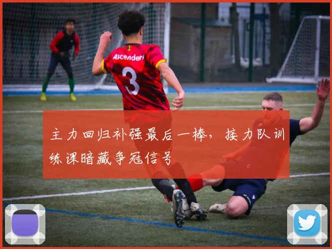 主力回归补强最后一棒，接力队训练课暗藏争冠信号