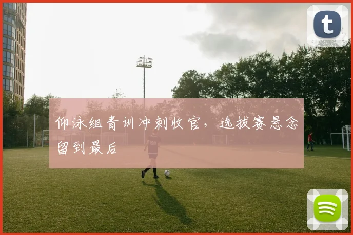 仰泳组青训冲刺收官，选拔赛悬念留到最后