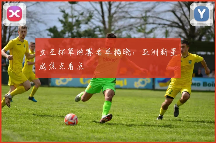 女王杯草地赛名单揭晓,亚洲新星成焦点看点