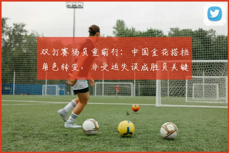 双打赛场负重前行：中国金花搭档角色转变，非受迫失误成胜负关键 - 懂球帝