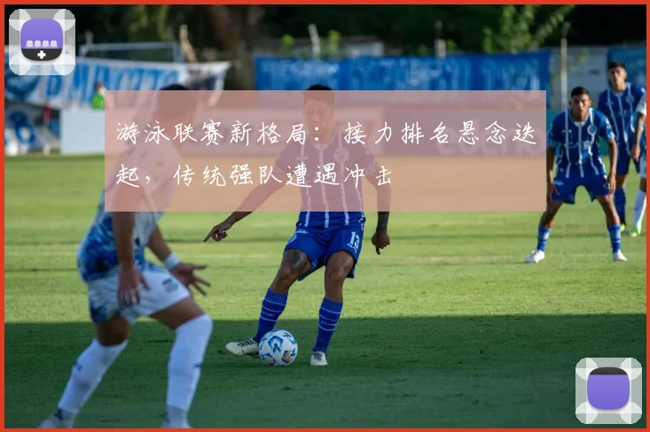 游泳联赛新格局:接力排名悬念迭起,传统强队遭遇冲击