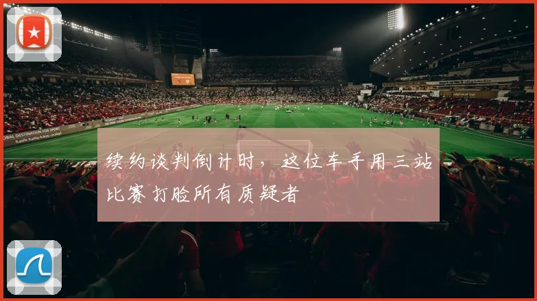 续约谈判倒计时，这位车手用三站比赛打脸所有质疑者