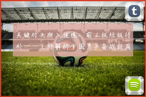 关键对决渐入佳境，前三板短板待补——主帅解析中国男乒备战新周期