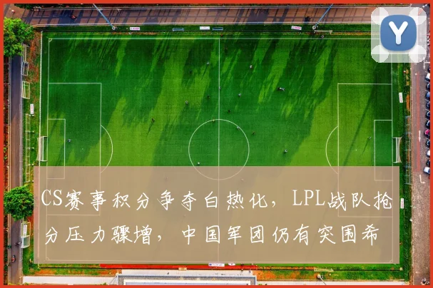 CS赛事积分争夺白热化,LPL战队抢分压力骤增,中国军团仍有突围希望