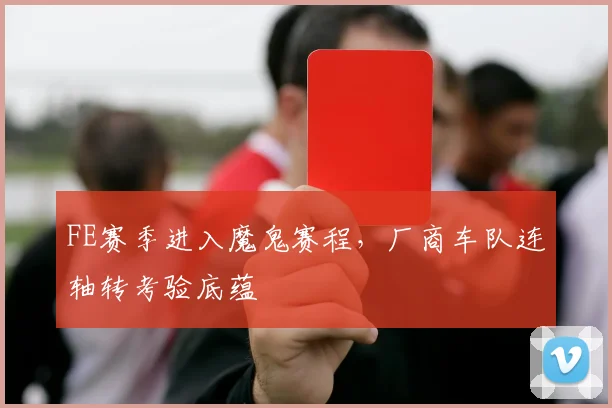 FE赛季进入魔鬼赛程，厂商车队连轴转考验底蕴