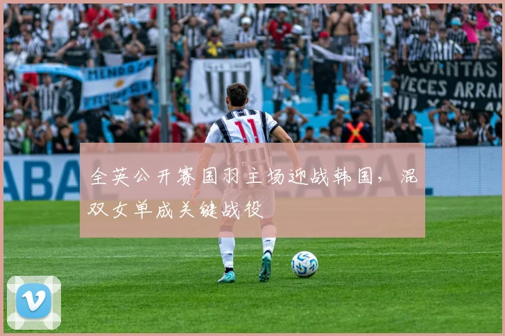 全英公开赛国羽主场迎战韩国,混双女单成关键战役