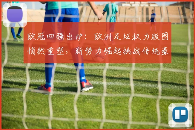 欧冠四强出炉:欧洲足坛权力版图悄然重塑,新势力崛起挑战传统豪门