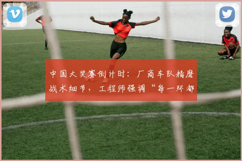 中国大奖赛倒计时:厂商车队精磨战术细节,工程师强调“每一环都不能松”