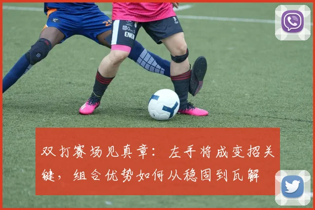 双打赛场见真章：左手将成变招关键，组合优势如何从稳固到瓦解 - 懂球帝