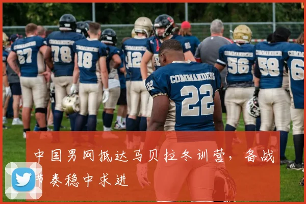 中国男网抵达马贝拉冬训营，备战节奏稳中求进