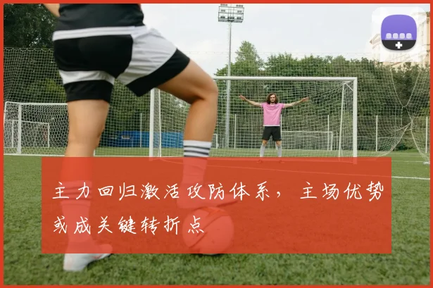主力回归激活攻防体系,主场优势或成关键转折点
