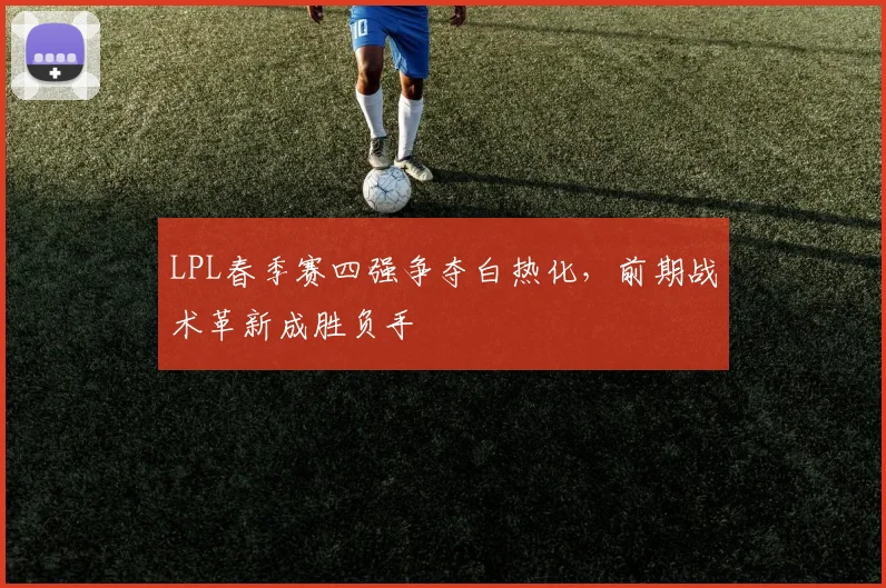 LPL春季赛四强争夺白热化，前期战术革新成胜负手