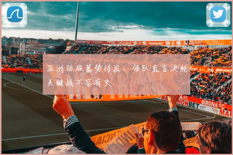 亚洲劲旅蓄势待发，领队直言次轮关键战不容有失