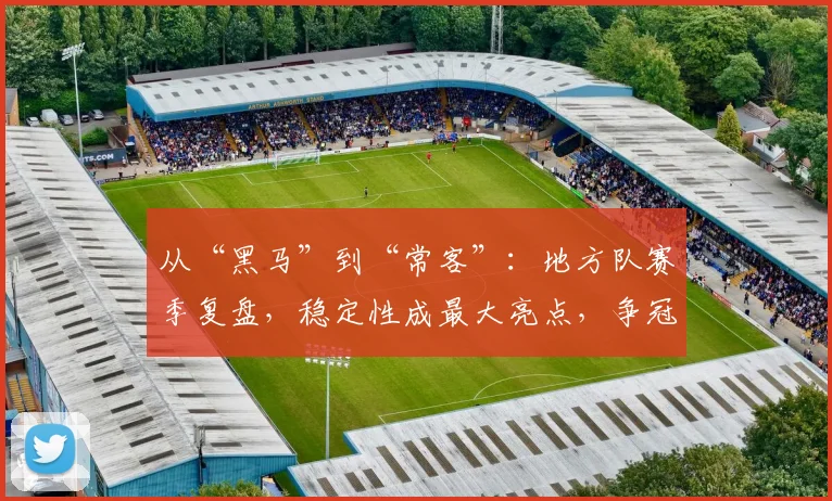从“黑马”到“常客”:地方队赛季复盘,稳定性成最大亮点,争冠短板亟待补齐
