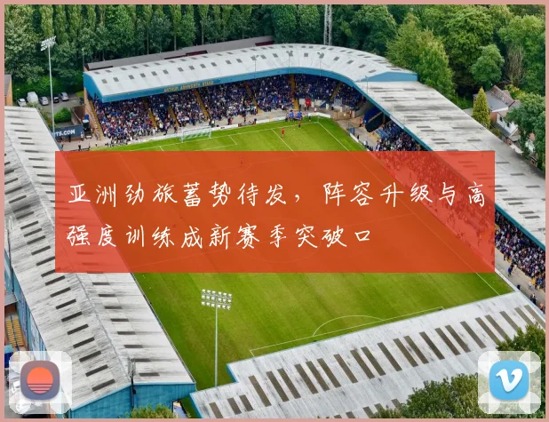 亚洲劲旅蓄势待发，阵容升级与高强度训练成新赛季突破口