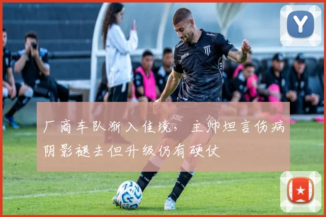 厂商车队渐入佳境，主帅坦言伤病阴影褪去但升级仍有硬仗 - 懂球帝