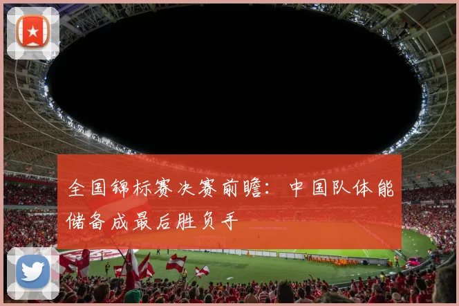 全国锦标赛决赛前瞻:中国队体能储备成最后胜负手