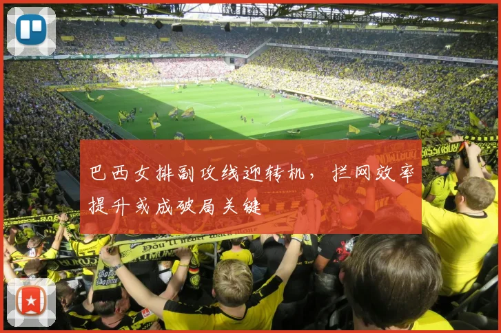 巴西女排副攻线迎转机，拦网效率提升或成破局关键