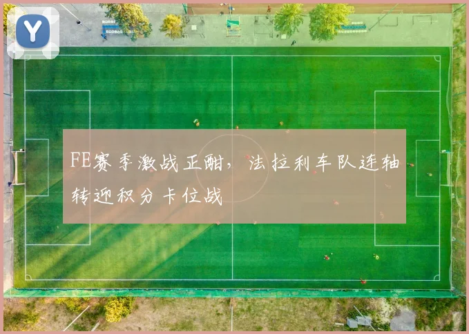 FE赛季激战正酣，法拉利车队连轴转迎积分卡位战